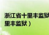 浙江省十里丰监狱属于哪个市（属于衢州市十里丰监狱）