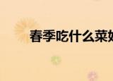 春季吃什么菜好（春季吃什么蔬菜）