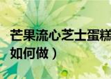 芒果流心芝士蛋糕的做法（芒果流心芝士蛋糕如何做）