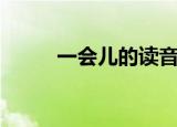 一会儿的读音（一会儿什么读音）