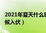 2021年夏天什么时候入伏（2021年夏天啥时候入伏）