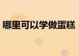 哪里可以学做蛋糕（什么地方可以学做蛋糕）