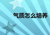 气质怎么培养（培养气质六法分享）