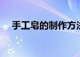 手工皂的制作方法（手工皂的制作步骤）