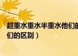 超重水重水半重水他们的区别是什么（超重水重水半重水他们的区别）