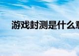 游戏封测是什么意思（游戏封测的含义）