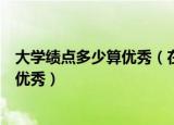 大学绩点多少算优秀（在大学里面分数达到九十分以上就是优秀）