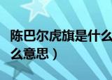 陈巴尔虎旗是什么意思（陈巴尔虎旗具体是什么意思）