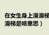 在女生身上滑滑梯是什么意思（在女生身上滑滑梯是啥意思）