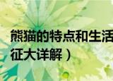 熊猫的特点和生活特征（熊猫的特点和生活特征大详解）