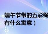 端午节带的五彩绳叫什么（端午节带的五彩绳有什么寓意）