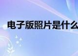 电子版照片是什么意思（电子版照片解释）