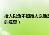 授人以鱼不如授人以渔是什么意思（授人以鱼不如授人以渔的意思）