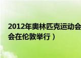 2012年奥林匹克运动会在哪里举行（2012年奥林匹克运动会在伦敦举行）