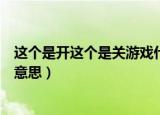 这个是开这个是关游戏什么意思（这个是开这个是关游戏啥意思）