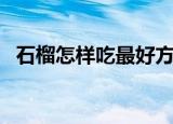 石榴怎样吃最好方法（正确吃石榴的步骤）