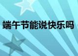 端午节能说快乐吗（关于端午节能说快乐吗）