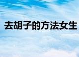去胡子的方法女生（7种方法帮女人刮胡子）