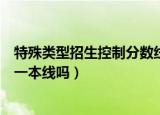 特殊类型招生控制分数线什么意思（特殊类型招生控制线是一本线吗）