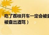 吃了荔枝开车一定会被查出酒驾吗（吃了荔枝后开车会不会被查出酒驾）