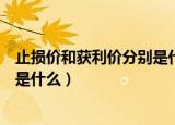 止损价和获利价分别是什么意思（止损价和获利价分别意思是什么）