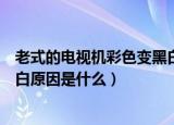 老式的电视机彩色变黑白什么原因（老式的电视机彩色变黑白原因是什么）