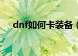 dnf如何卡装备（怎么卡装备教程介绍）