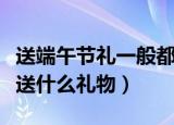 送端午节礼一般都送什么（送端午节礼一般都送什么礼物）