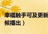幸福触手可及更新时间（幸福触手可及什么时候播出）