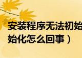 安装程序无法初始化怎么办（安装程序无法初始化怎么回事）