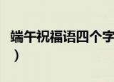 端午祝福语四个字（端午祝福语四个字有哪些）