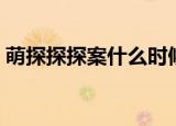 萌探探探案什么时候播（萌探探探案的简介）