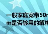 一般家庭宽带50m够用吗（一般家庭宽带50m是否够用的解析）