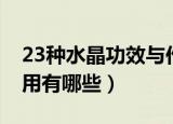 23种水晶功效与作用（23种水晶的功效与作用有哪些）