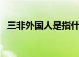 三非外国人是指什么（三非外国人的解释）