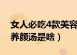 女人必吃4款美容养颜汤（女人必吃4款美容养颜汤是啥）