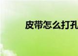 皮带怎么打孔（如何给皮带打孔）