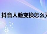 抖音人脸变换怎么弄（抖音人脸变换的方法）