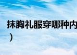 抹胸礼服穿哪种内衣（抹胸礼服穿什么内衣好）