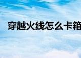 穿越火线怎么卡箱子（卡箱子的方法讲解）