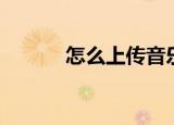 怎么上传音乐（如何上传音乐）