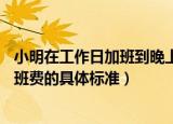 小明在工作日加班到晚上11点那他加班的时薪应不低于（加班费的具体标准）