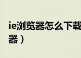 ie浏览器怎么下载安装（怎么下载安装ie浏览器）