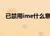 已禁用ime什么意思（已禁用ime的意思）