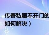 传奇私服不开门的解决方法（传奇私服不开门如何解决）