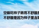 空腹吃柿子肠胃不舒服是因为柿子里含有什么（空腹吃柿子不舒服是因为柿子里含鞣酸）