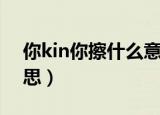 你kin你擦什么意思（网络语你kin你擦的意思）