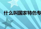 什么叫国家特色专业（何谓国家特色专业）