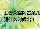 王者荣耀阿古朵几号上线正式服（阿古朵正式服什么时候出）