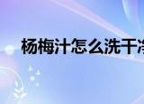 杨梅汁怎么洗干净（杨梅汁的清洗方法）